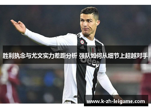 胜利执念与尤文实力差距分析 强队如何从细节上超越对手 胜利执念与尤文实力差距分析 强队如何从细节上超越对手