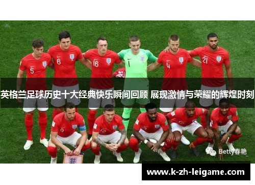 英格兰足球历史十大经典快乐瞬间回顾 展现激情与荣耀的辉煌时刻 英格兰足球历史十大经典快乐瞬间回顾 展现激情与荣耀的辉煌时刻