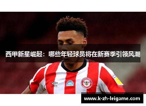 西甲新星崛起：哪些年轻球员将在新赛季引领风潮