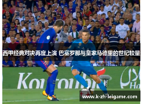 西甲经典对决再度上演 巴塞罗那与皇家马德里的世纪较量 西甲经典对决再度上演 巴塞罗那与皇家马德里的世纪较量