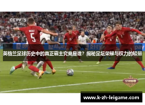 英格兰足球历史中的真正霸主究竟是谁?揭秘足坛荣耀与权力的较量 英格兰足球历史中的真正霸主究竟是谁?揭秘足坛荣耀与权力的较量